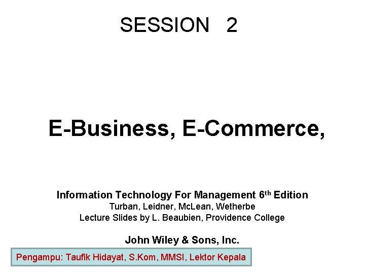 SESSION 2 E-Business, E-Commerce, Information Technology For Management 6 th Edition Turban, Leidner, Mc.