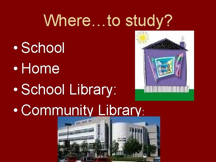 Where…to study? • School • Home • School Library: • Community Library: 