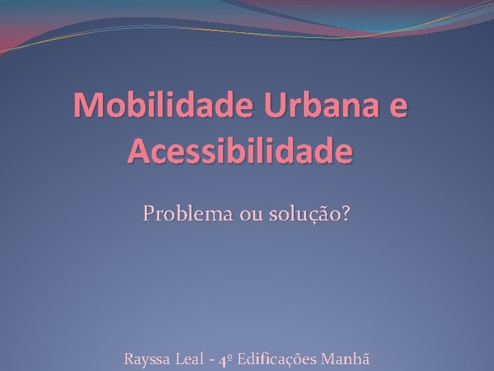 Mobilidade Urbana e Acessibilidade Problema ou solução? Rayssa Leal - 4º Edificações Manhã 