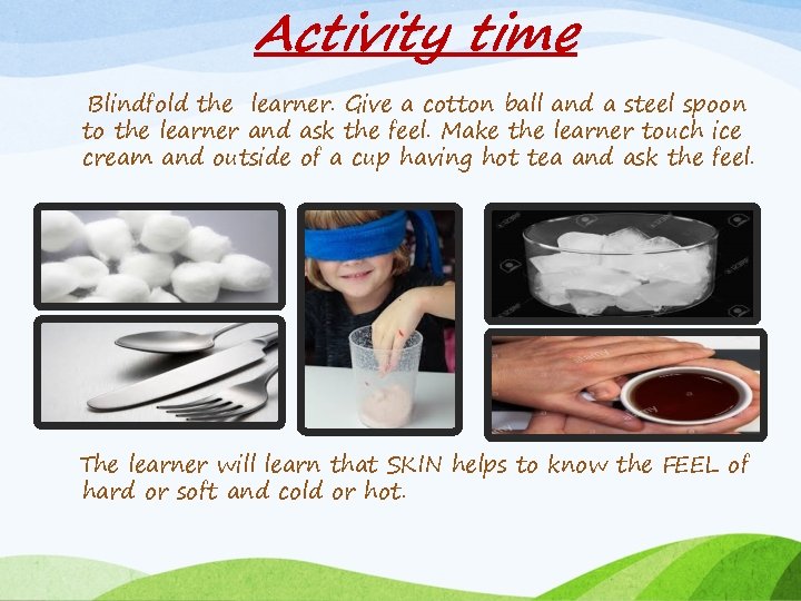 Activity time Blindfold the learner. Give a cotton ball and a steel spoon to