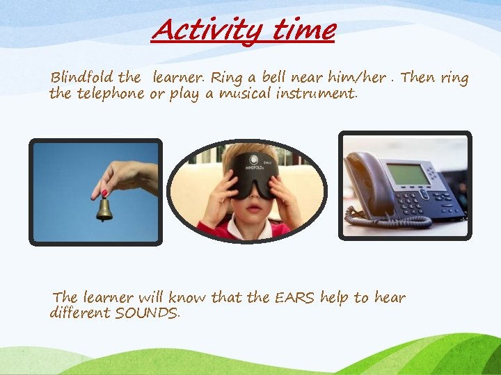 Activity time Blindfold the learner. Ring a bell near him/her. Then ring the telephone