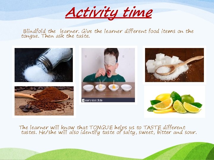 Activity time Blindfold the learner. Give the learner different food items on the tongue.