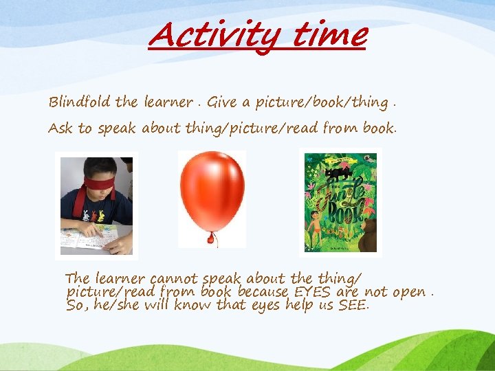 Activity time Blindfold the learner. Give a picture/book/thing. Ask to speak about thing/picture/read from