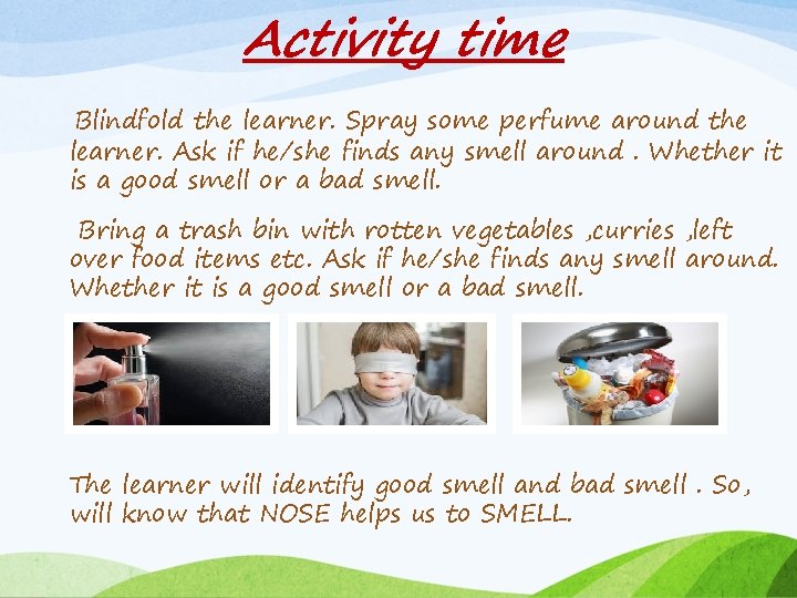 Activity time Blindfold the learner. Spray some perfume around the learner. Ask if he/she