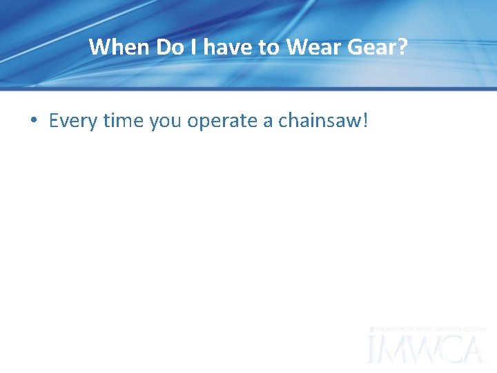 When Do I have to Wear Gear? • Every time you operate a chainsaw!