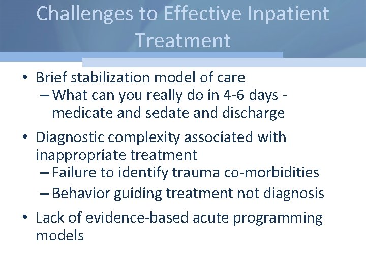 Challenges to Effective Inpatient Treatment • Brief stabilization model of care – What can