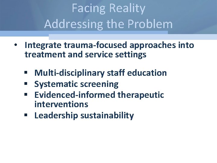Facing Reality Addressing the Problem • Integrate trauma-focused approaches into treatment and service settings