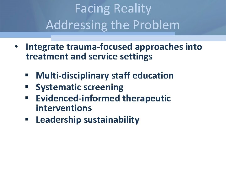 Facing Reality Addressing the Problem • Integrate trauma-focused approaches into treatment and service settings