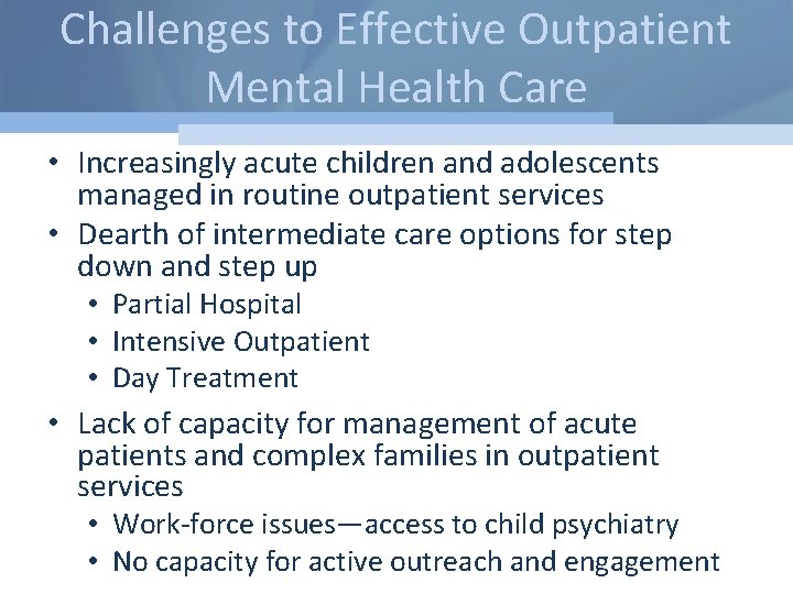 Challenges to Effective Outpatient Mental Health Care • Increasingly acute children and adolescents managed