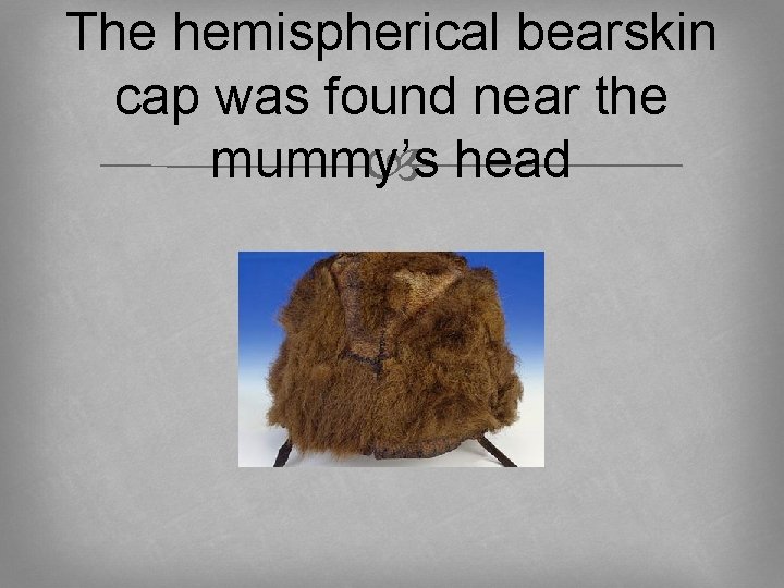 The hemispherical bearskin cap was found near the mummy’s head 
