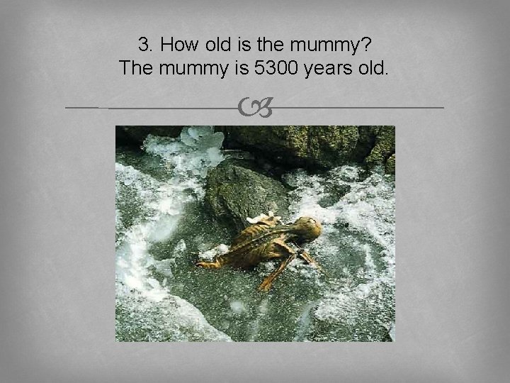 3. How old is the mummy? The mummy is 5300 years old. 