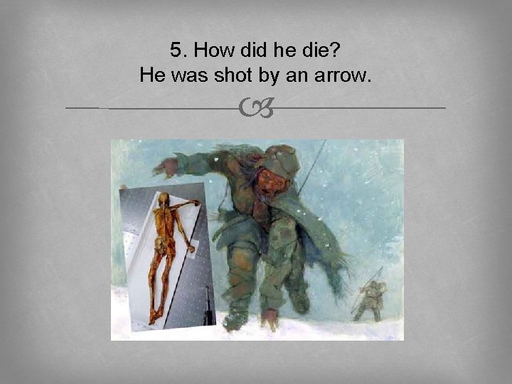 5. How did he die? He was shot by an arrow. 