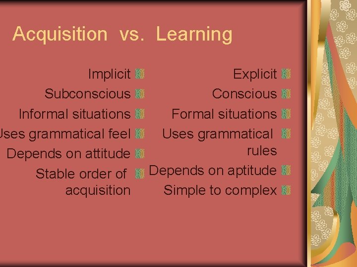 Acquisition vs. Learning Implicit Subconscious Informal situations Uses grammatical feel Depends on attitude Stable Acquisition vs. Learning Implicit Subconscious Informal situations Uses grammatical feel Depends on attitude Stable