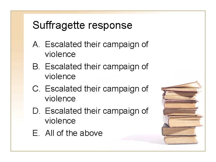 Suffragette response A. Escalated their campaign of violence B. Escalated their campaign of violence