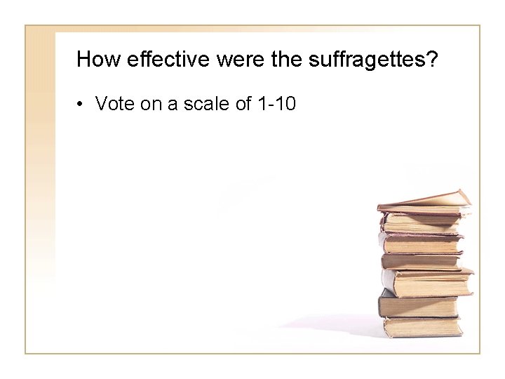 How effective were the suffragettes? • Vote on a scale of 1 -10 