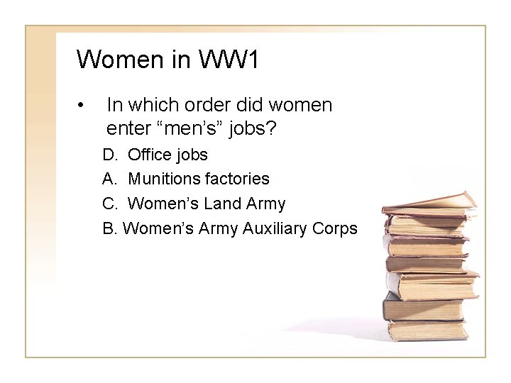 Women in WW 1 • In which order did women enter “men’s” jobs? D.