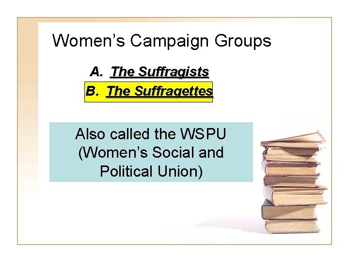 Women’s Campaign Groups A. The Suffragists B. The Suffragettes Also called the WSPU (Women’s