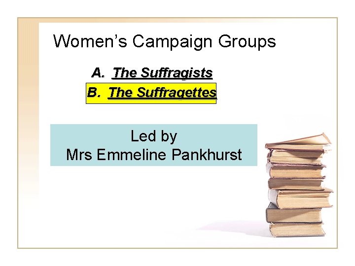 Women’s Campaign Groups A. The Suffragists B. The Suffragettes Led by Mrs Emmeline Pankhurst