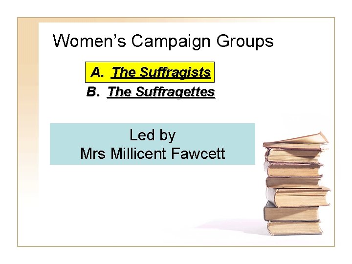 Women’s Campaign Groups A. The Suffragists B. The Suffragettes Led by Mrs Millicent Fawcett