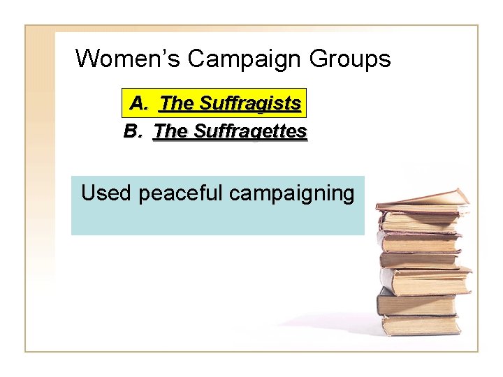 Women’s Campaign Groups A. The Suffragists B. The Suffragettes Used peaceful campaigning 