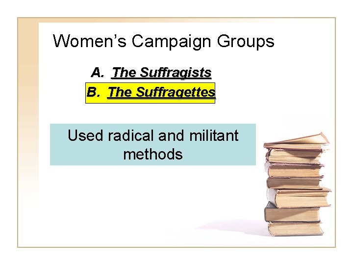 Women’s Campaign Groups A. The Suffragists B. The Suffragettes Used radical and militant methods