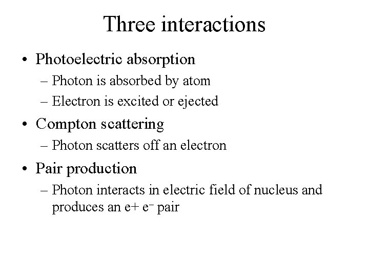 Three interactions • Photoelectric absorption – Photon is absorbed by atom – Electron is