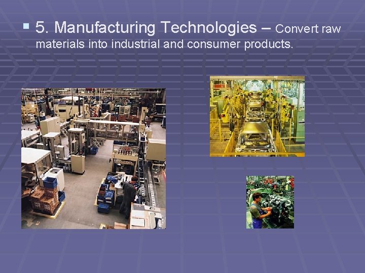 § 5. Manufacturing Technologies – Convert raw materials into industrial and consumer products. 