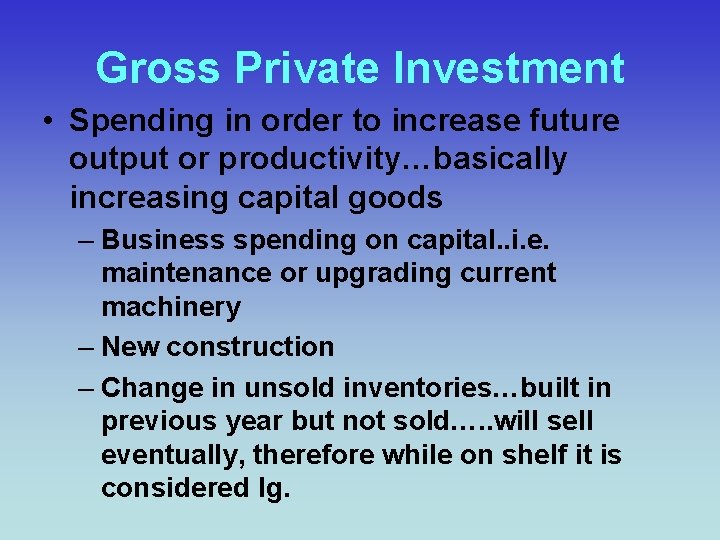 Gross Private Investment • Spending in order to increase future output or productivity…basically increasing
