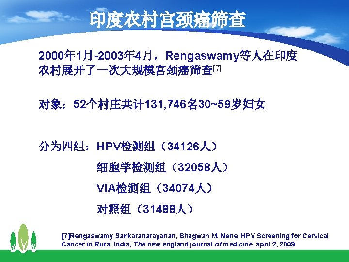 印度农村宫颈癌筛查 2000年 1月-2003年 4月，Rengaswamy等人在印度 农村展开了一次大规模宫颈癌筛查[7] 对象： 52个村庄共计 131, 746名30~59岁妇女 分为四组：HPV检测组（34126人） 　　　　　细胞学检测组（32058人） 　　　　　VIA检测组（34074人） 　　　　　对照组（31488人） [7]Rengaswamy