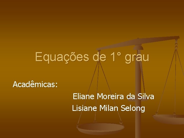 Equações de 1° grau Acadêmicas: Eliane Moreira da Silva Lisiane Milan Selong 