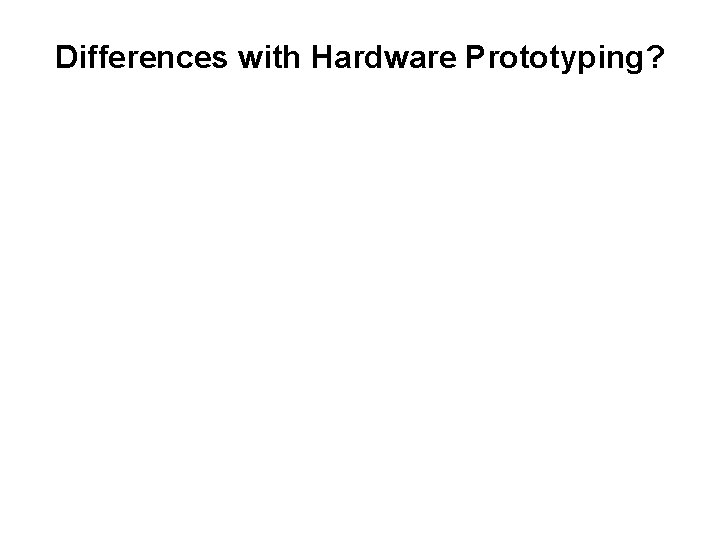 Differences with Hardware Prototyping? Differences with Hardware Prototyping?