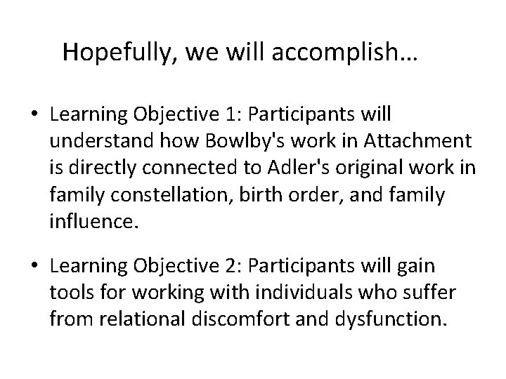 Hopefully, we will accomplish… • Learning Objective 1: Participants will understand how Bowlby's work