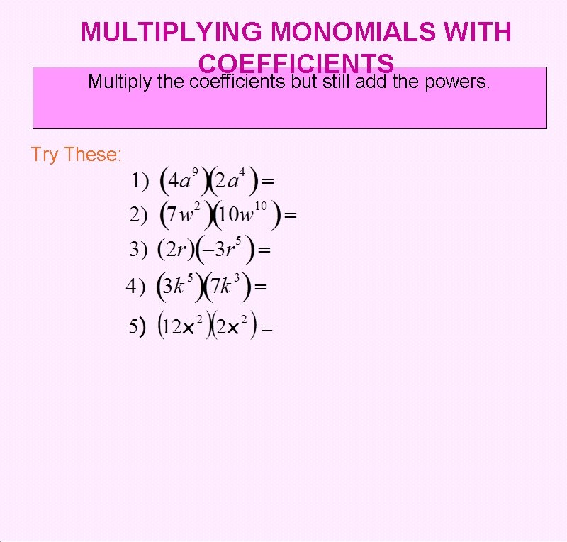 MULTIPLYING MONOMIALS WITH COEFFICIENTS Multiply the coefficients but still add the powers. Try These: