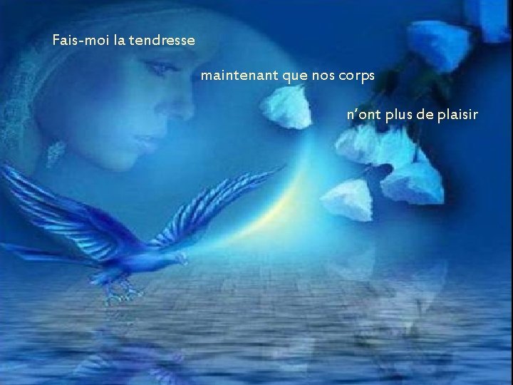 Fais-moi la tendresse maintenant que nos corps n’ont plus de plaisir Fais-moi la tendresse maintenant que nos corps n’ont plus de plaisir