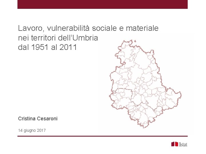 Lavoro, vulnerabilità sociale e materiale nei territori dell’Umbria dal 1951 al 2011 Cristina Cesaroni