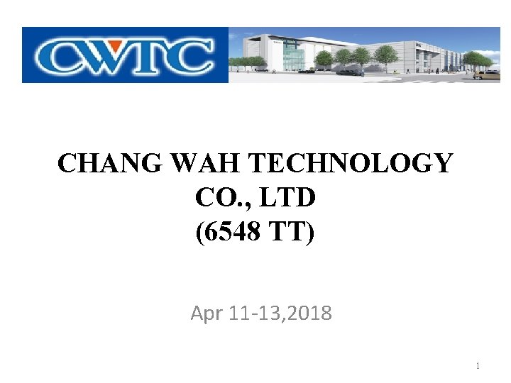 CHANG WAH TECHNOLOGY CO. , LTD (6548 TT) Apr 11 -13, 2018 1 