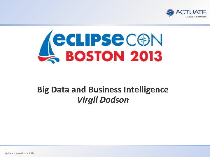 Big Data and Business Intelligence Virgil Dodson 1 Actuate Corporation © 2012 