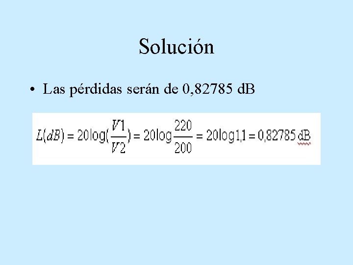 Solución • Las pérdidas serán de 0, 82785 d. B 