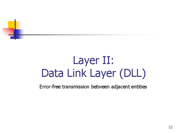 Layer II: Data Link Layer (DLL) Error-free transmission between adjacent entities 22 