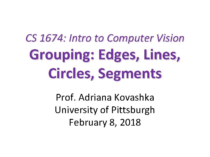 CS 1674: Intro to Computer Vision Grouping: Edges, Lines, Circles, Segments Prof. Adriana Kovashka