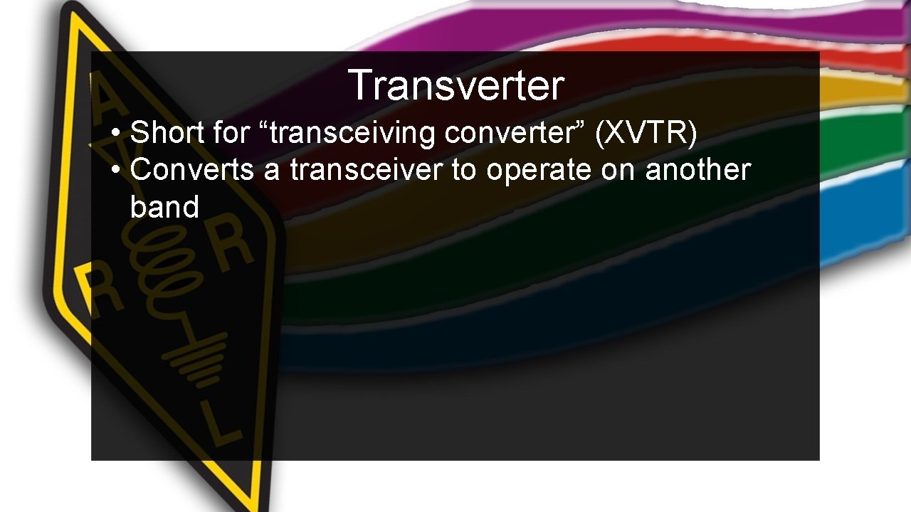 Transverter • Short for “transceiving converter” (XVTR) • Converts a transceiver to operate on