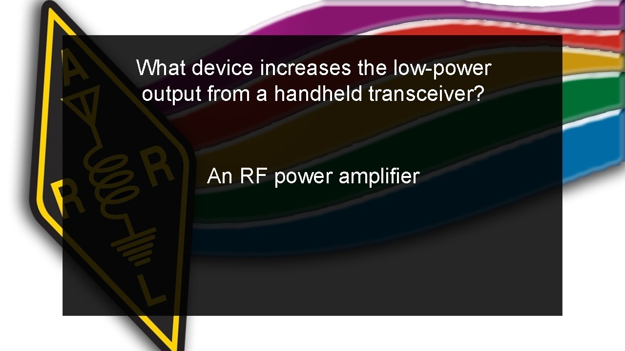 What device increases the low-power output from a handheld transceiver? An RF power amplifier
