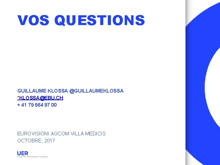 VOS QUESTIONS GUILLAUME KLOSSA @GUILLAUMEKLOSSA *KLOSSA@EBU. CH + 41 79 564 97 00 EUROVISIONI