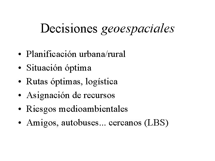 Decisiones geoespaciales • • • Planificación urbana/rural Situación óptima Rutas óptimas, logística Asignación de