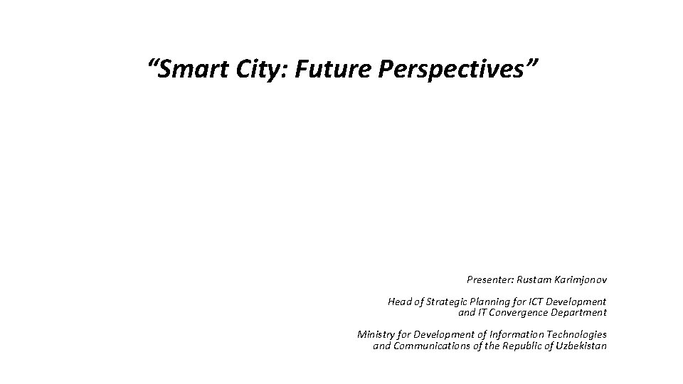“Smart City: Future Perspectives” Presenter: Rustam Karimjonov Head of Strategic Planning for ICT Development