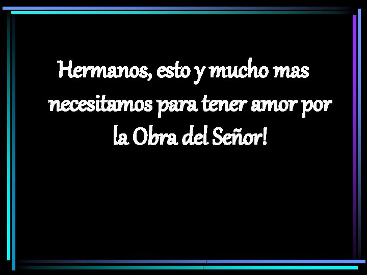 Hermanos, esto y mucho mas necesitamos para tener amor por la Obra del Señor!