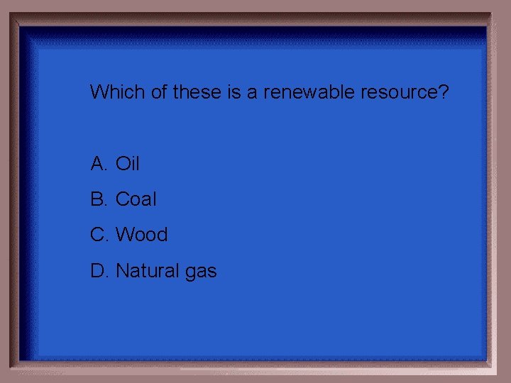 Which of these is a renewable resource? A. Oil B. Coal C. Wood D. Which of these is a renewable resource? A. Oil B. Coal C. Wood D.