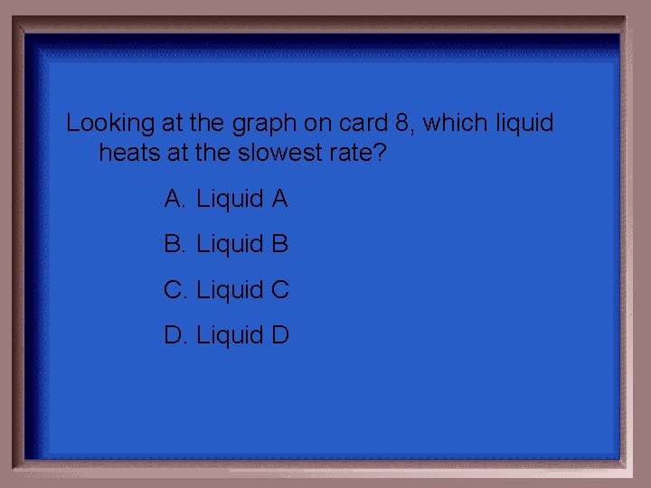 Looking at the graph on card 8, which liquid heats at the slowest rate? Looking at the graph on card 8, which liquid heats at the slowest rate?
