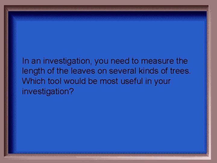In an investigation, you need to measure the length of the leaves on several In an investigation, you need to measure the length of the leaves on several