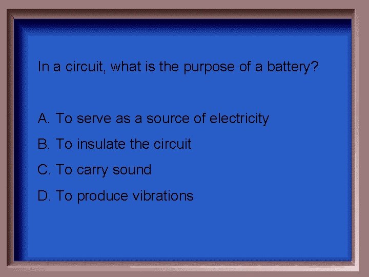 In a circuit, what is the purpose of a battery? A. To serve as